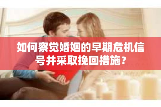 如何察觉婚姻的早期危机信号并采取挽回措施？