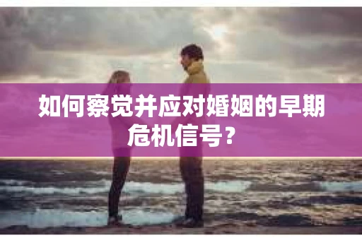 如何察觉并应对婚姻的早期危机信号？