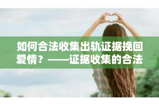 如何合法收集出轨证据挽回爱情？——证据收集的合法性与有效性解析