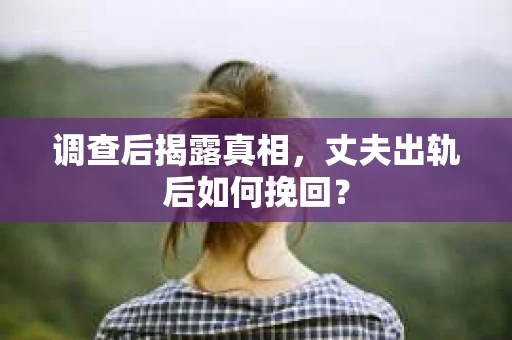 调查后揭露真相，丈夫出轨后如何挽回？