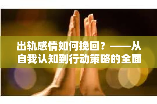 出轨感情如何挽回？——从自我认知到行动策略的全面解析