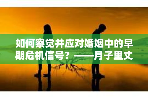 如何察觉并应对婚姻中的早期危机信号？——月子里丈夫出轨后的挽回策略