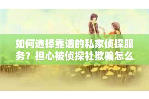 如何选择靠谱的私家侦探服务？担心被侦探社欺骗怎么办？