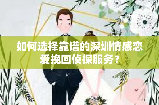 如何选择靠谱的深圳情感恋爱挽回侦探服务? 如何选择靠谱的深圳情感恋爱挽回侦探服务?