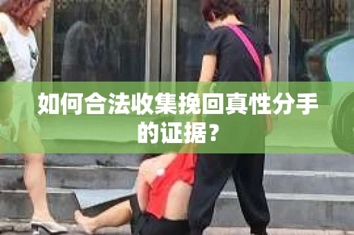 如何合法收集挽回真性分手的证据？