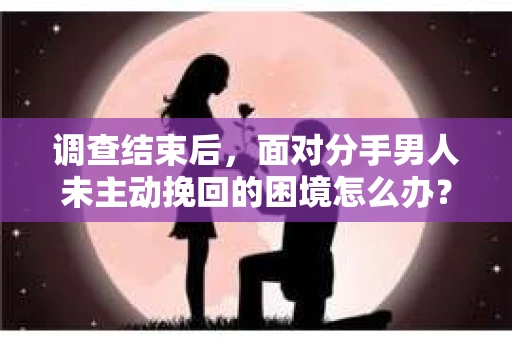 调查结束后，面对分手男人未主动挽回的困境怎么办？