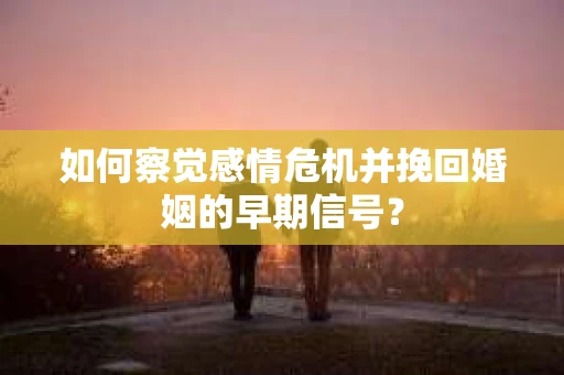 如何察觉感情危机并挽回婚姻的早期信号？