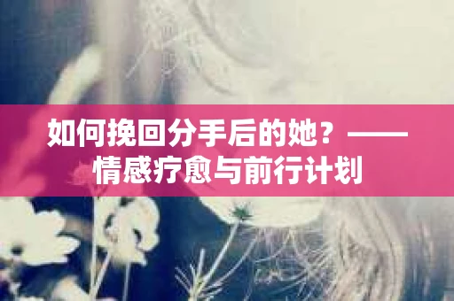 如何挽回分手后的她？——情感疗愈与前行计划