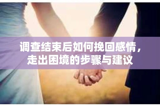 调查结束后如何挽回感情，走出困境的步骤与建议