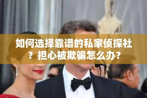 如何选择靠谱的私家侦探社?担心被欺骗怎么办? 如何选择靠谱的私家侦探社?担心被欺骗怎么办?