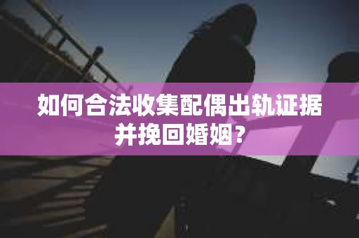 如何合法收集配偶出轨证据并挽回婚姻？