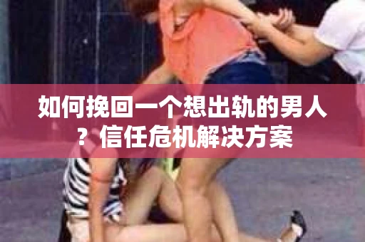 如何挽回一个想出轨的男人？信任危机解决方案