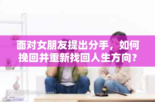 面对女朋友提出分手，如何挽回并重新找回人生方向？