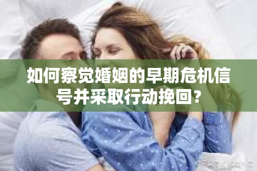 如何察觉婚姻的早期危机信号并采取行动挽回？