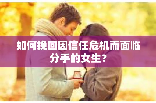 如何挽回因信任危机而面临分手的女生？