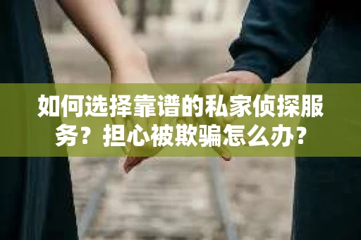 如何选择靠谱的私家侦探服务？担心被欺骗怎么办？
