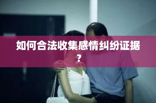 如何合法收集感情纠纷证据？