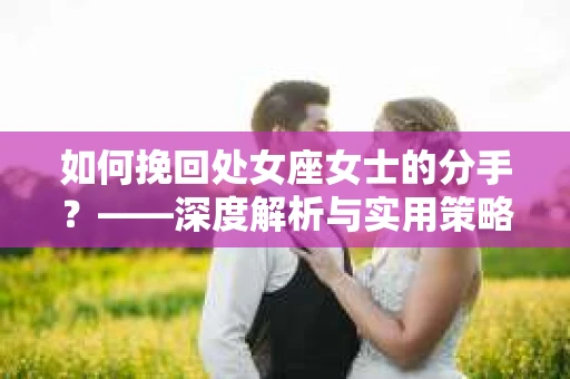 如何挽回处女座女士的分手？——深度解析与实用策略
