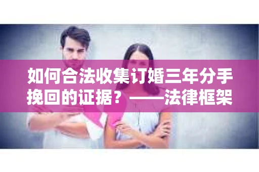 如何合法收集订婚三年分手挽回的证据？——法律框架下的有效证据收集方案
