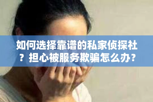 如何选择靠谱的私家侦探社？担心被服务欺骗怎么办？