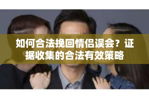 如何合法挽回情侣误会？证据收集的合法有效策略