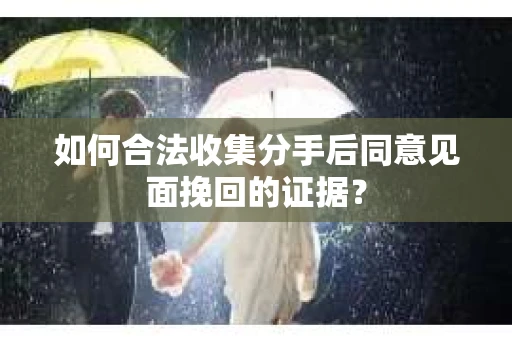 如何合法收集分手后同意见面挽回的证据？