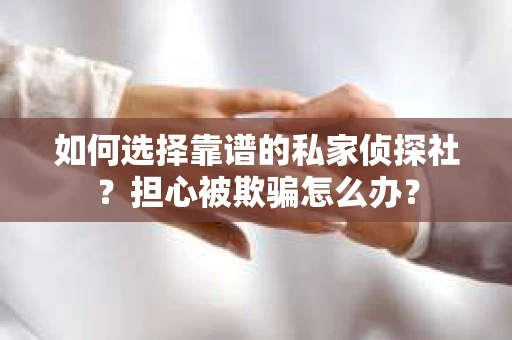 如何选择靠谱的私家侦探社？担心被欺骗怎么办？