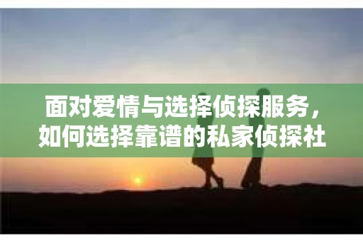 面对爱情与选择侦探服务，如何选择靠谱的私家侦探社？