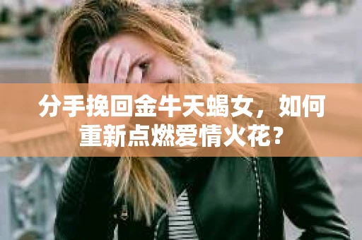 分手挽回金牛天蝎女，如何重新点燃爱情火花？