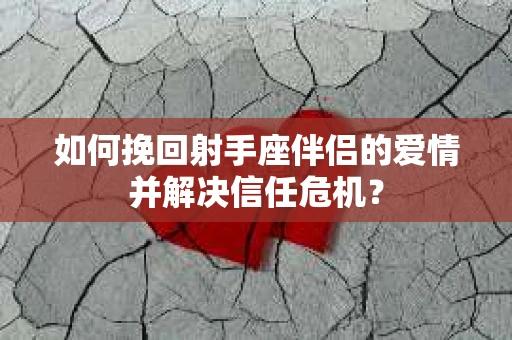 如何挽回射手座伴侣的爱情并解决信任危机？