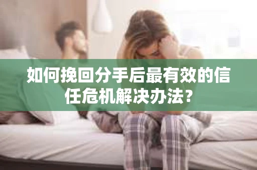 如何挽回分手后最有效的信任危机解决办法？