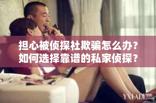 担心被侦探社欺骗怎么办？如何选择靠谱的私家侦探？