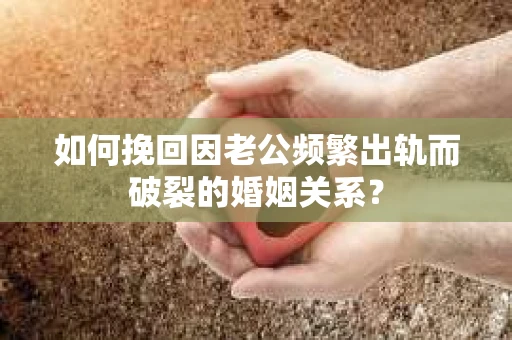 如何挽回因老公频繁出轨而破裂的婚姻关系? 如何挽回因老公频繁出轨而破裂的婚姻关系?