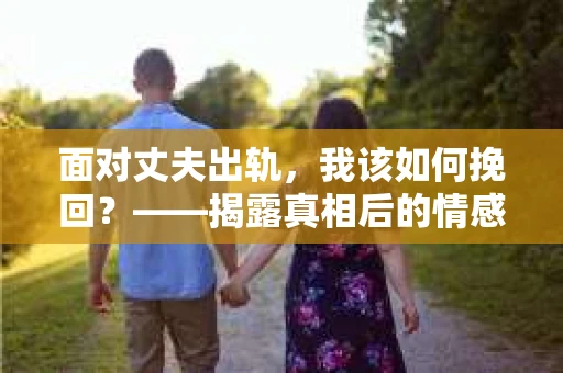 面对丈夫出轨,我该如何挽回?——揭露真相后的情感疗愈与人生决策 面对丈夫出轨,我该如何挽回?——揭露真相后的情感疗愈与人生决策
