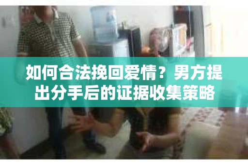 如何合法挽回爱情？男方提出分手后的证据收集策略