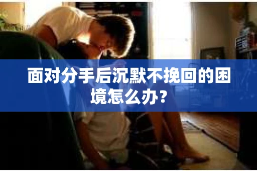 面对分手后沉默不挽回的困境怎么办？