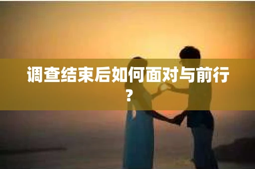 调查结束后如何面对与前行？