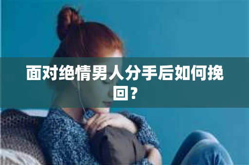 面对绝情男人分手后如何挽回? 面对绝情男人分手后如何挽回?