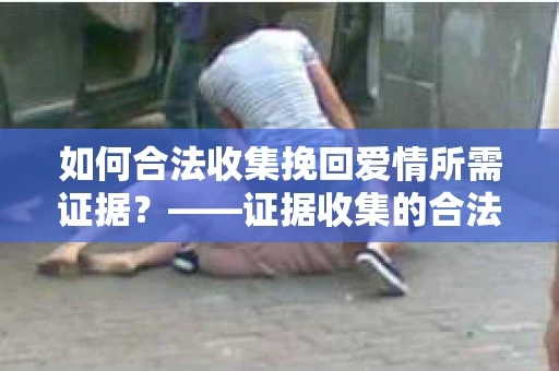 如何合法收集挽回爱情所需证据？——证据收集的合法有效方法论