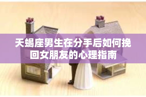 天蝎座男生在分手后如何挽回女朋友的心理指南