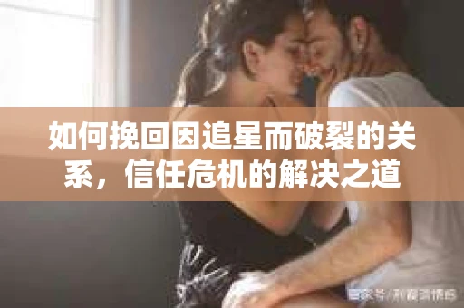 如何挽回因追星而破裂的关系，信任危机的解决之道
