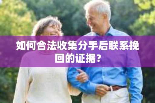 如何合法收集分手后联系挽回的证据？