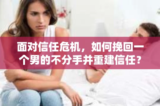 面对信任危机，如何挽回一个男的不分手并重建信任？