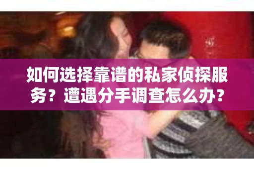 如何选择靠谱的私家侦探服务?遭遇分手调查怎么办? 如何选择靠谱的私家侦探服务?遭遇分手调查怎么办?