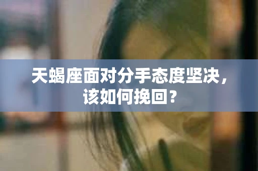 天蝎座面对分手态度坚决，该如何挽回？