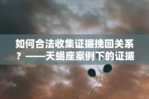 如何合法收集证据挽回关系？——天蝎座案例下的证据收集策略