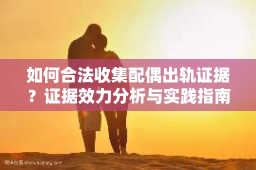 如何合法收集配偶出轨证据？证据效力分析与实践指南