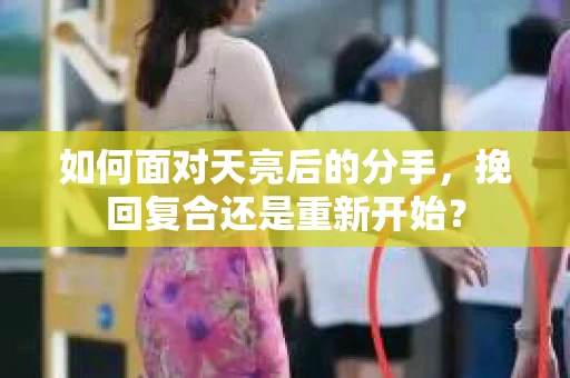 如何面对天亮后的分手，挽回复合还是重新开始？