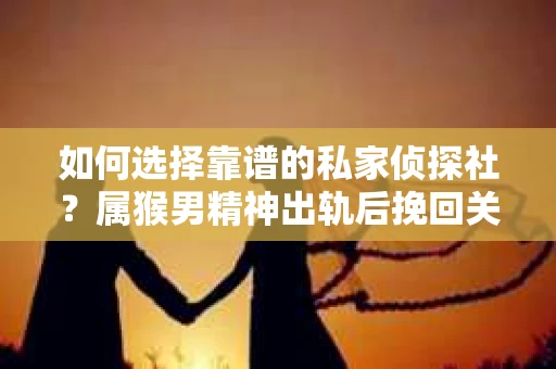 如何选择靠谱的私家侦探社？属猴男精神出轨后挽回关系的关键一步