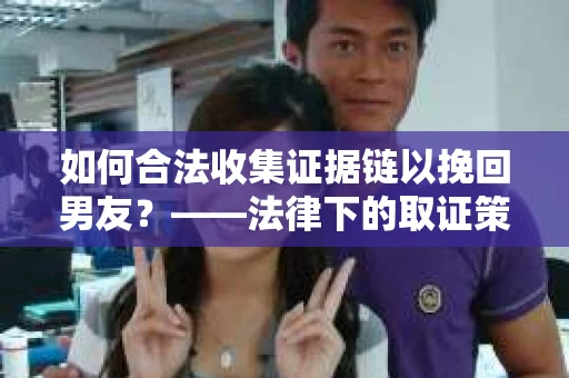 如何合法收集证据链以挽回男友？——法律下的取证策略与实践